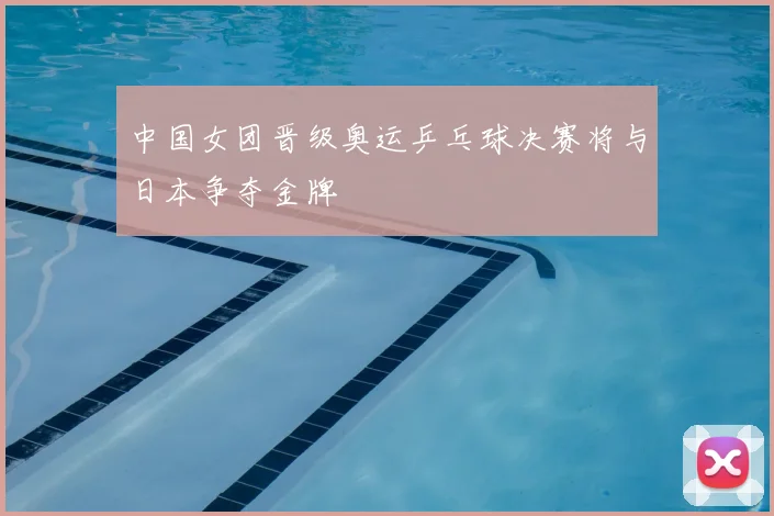 中国女团晋级奥运乒乓球决赛将与日本争夺金牌