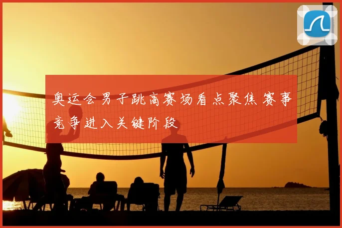 奥运会男子跳高赛场看点聚焦 赛事竞争进入关键阶段